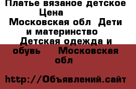 Платье вязаное детское › Цена ­ 1 000 - Московская обл. Дети и материнство » Детская одежда и обувь   . Московская обл.